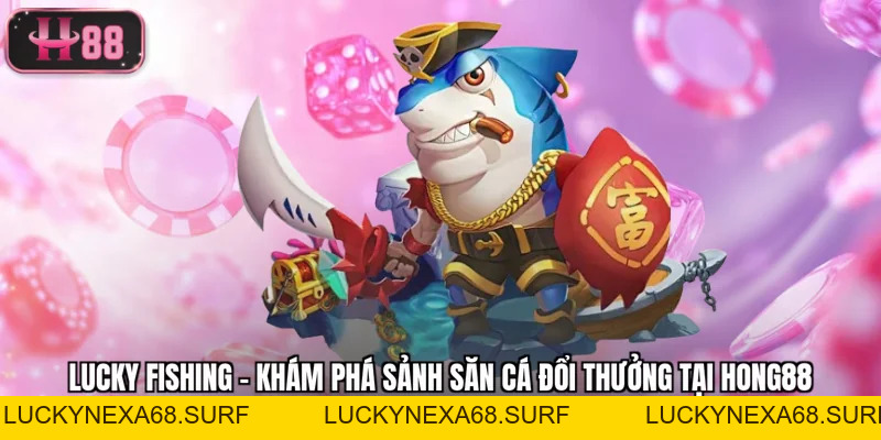 Lucky Fishing - Khám Phá Sảnh Săn Cá Đổi Thưởng Tại Hong88